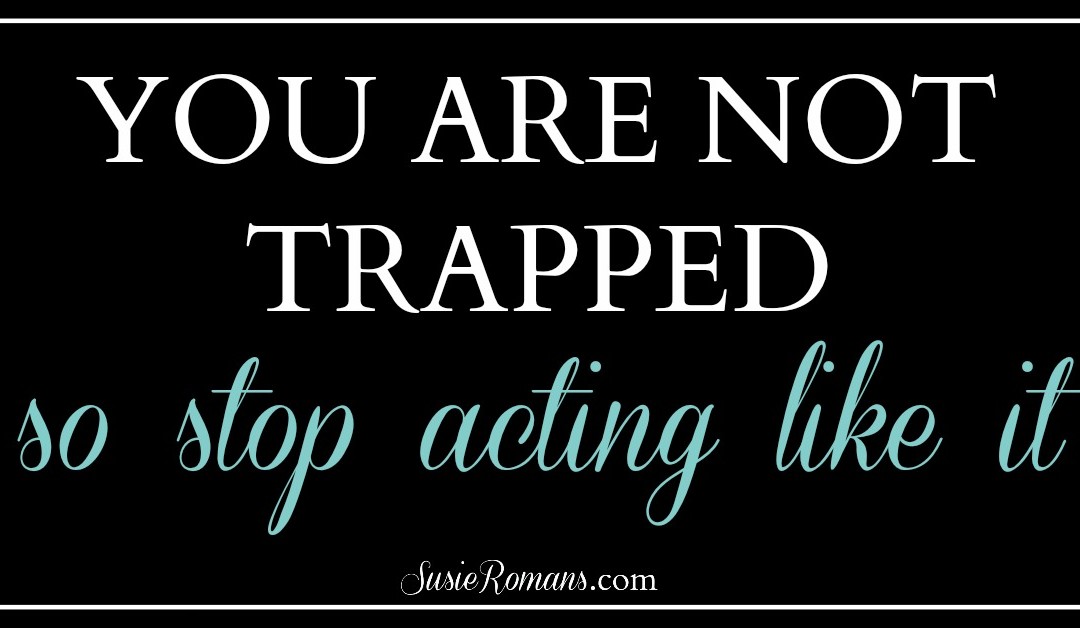 You Are Not Trapped. So, Stop Acting Like It.